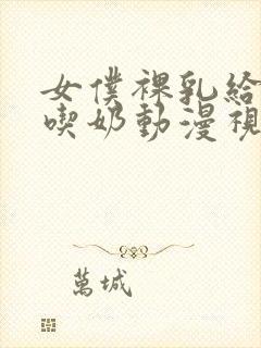 女仆裸乳给主人吃奶动漫视频