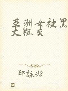 亚洲女被黑人巨大粗爽