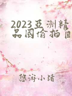 2023亚洲精品国偷拍自产在线