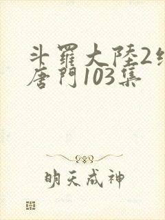 斗罗大陆2绝世唐门103集