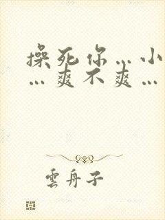 操死你…小骚货…爽不爽…粗口高h