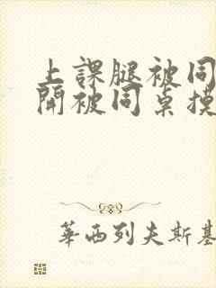 上课腿被同桌扒开被同桌摸出水了