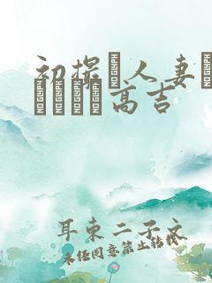 初撮り人妻ドメトュニキ高吉