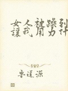 女人被躁到高潮让我用力什么意思