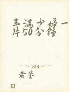 丰满少妇一级淫片50分钟