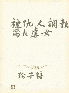 被仇人调教成禁脔h虐女