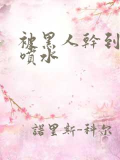 被黑人干到高潮喷水