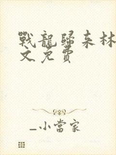 战龙归来林北全文免费