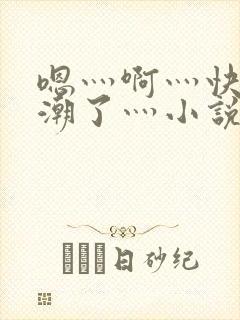 嗯灬啊灬快灬高潮了灬小说