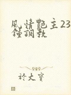 风情艳主23分钟调教