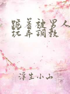 跪着被男人蹂躏玩弄调教