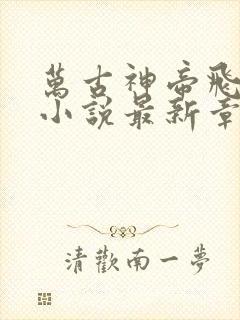 万古神帝飞天鱼小说最新章节列