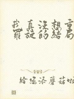 我真没想重生啊罗旋的结局