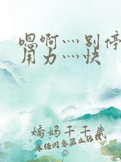 嗯啊灬别停啊灬用力灬快