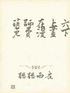 萌师在上六漫画免费漫画下拉式