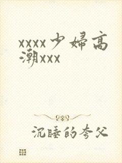 xxxx少妇高潮xxx