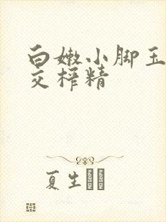 白嫩小脚玉足脚交榨精