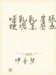 哺乳乳房胀痛有硬块怎么办缓解