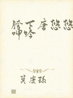 胯下唐悠悠娇喘呻吟