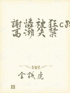 谢怜被狂c躁到高潮失禁