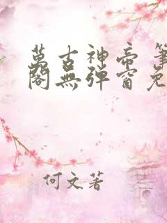 万古神帝 笔趣阁无弹窗免费