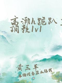 高潮h跪趴主人调教1v1