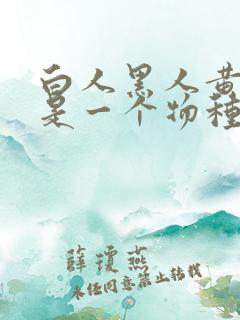 白人黑人黄种人是一个物种吗