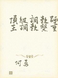 顶级调教师被少主调教双重调教