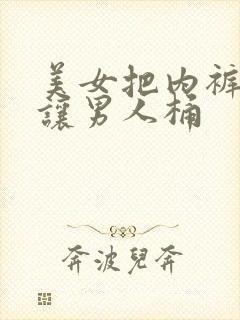 美女把内裤脱了让男人桶