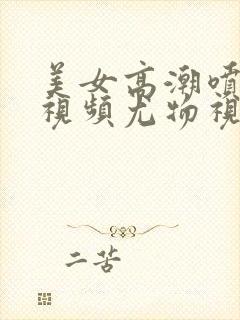 美女高潮喷水的视频尤物视频