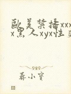 欧美禁播xxxx黑人xyx性爽