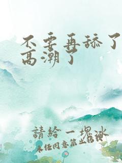 不要再舔了我要高潮了