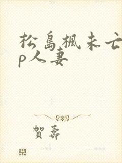 松岛枫未亡人多p人妻