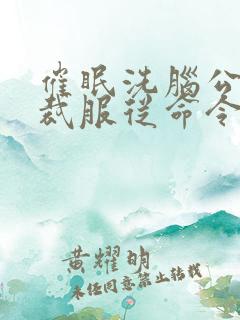 催眠洗脑公司总裁服从命令的小说