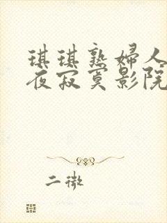 琪琪熟妇人妻午夜寂寞影院