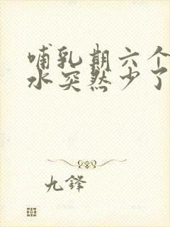 哺乳期六个月奶水突然少了怎么回事