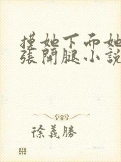 摸她下面她慢慢张开腿小说