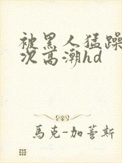 被黑人猛躁4o次高潮hd