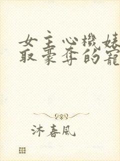 女主心机婊被强取豪夺的宠文小说