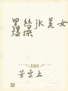 黑丝jk美女被爆操