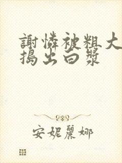 谢怜被粗大的巴捣出白浆