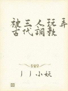 被三人玩弄np古代调教