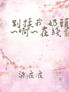 别揉我奶头~嗯~啊~在线观看动漫