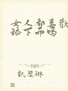 女人都喜欢男人舔下面吗