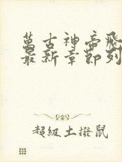 万古神帝飞天鱼最新章节列