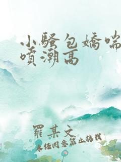 小骚包娇喘抽搐喷潮高