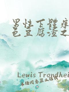 男性下体痒有白色豆腐渣之类东西