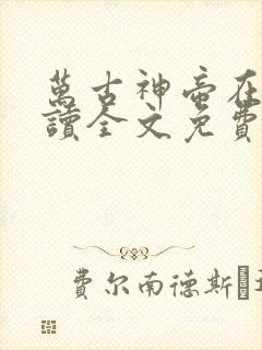 万古神帝在线阅读全文免费无弹窗