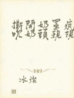 撕开奶罩疯狂揉吮奶头亲视频