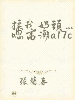 揉我奶头…啊…嗯高潮a17c